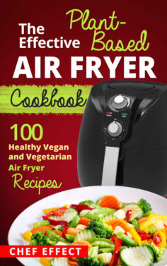 The Effective Plant-Based Air Fryer Cookbook: 100 Healthy Vegan and Vegetarian Air Fryer Recipes