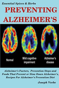PREVENTING ALZHEIMER’S: Alzheimer’s Factors, Prevention Steps and Foods That Prevent or Slow Alzheimer’s, Recipes for Alzheimer’s Prevention Diet (Essential Spices and Herbs Book 6)