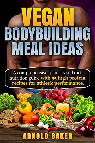 Vegan Bodybuilding Meal Ideas: A comprehensive, plant-based diet nutrition guide with 55 high protein recipes for athletic performance