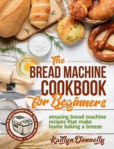 The Bread Machine Cookbook for Beginners: Amazing Bread Machine Recipes That Make Home Baking a Breeze. Easy-to-Follow Guide to Baking Delicious Breads, Buns, Rolls and Loaves