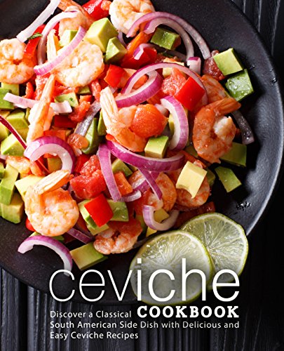 Ceviche Cookbook: Discover a Classical South American Side Dish with Delicious and Easy Ceviche Recipes