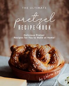 The Ultimate Pretzel Recipe Book: Delicious Pretzel Recipes for You to Make at Home