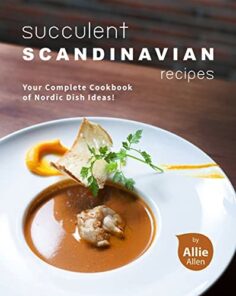 Succulent Scandinavian Recipes: Your Complete Cookbook of Nordic Dish Ideas!