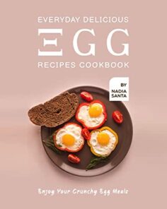 Everyday Delicious Egg Recipes Cookbook: Enjoy Your Crunchy Egg Meals