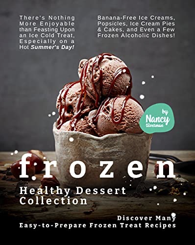 Frozen Healthy Dessert Collection: Discover Many Easy-to-Prepare Frozen Treat Recipes – There’s Nothing More Enjoyable than Feasting Upon an Ice-Cold Treat, Especially on a Hot Summer’s Day!