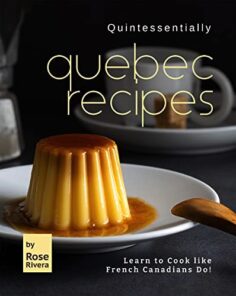 Quintessentially Quebec Recipes: Learn to Cook like French Canadians Do