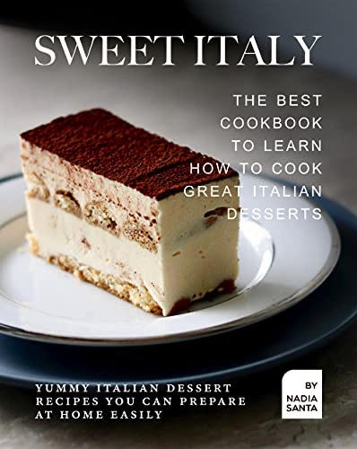 Sweet Italy: The Best Cookbook to Learn How to Cook Great Italian Desserts: Yummy Italian Dessert Recipes You Can Prepare at Home Easily