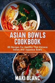 Asian Bowls Cookbook: 80 Recipes For Healthy Thai Chinese Indian And Japanese Bowls