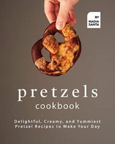 Pretzels Cookbook: Delightful, Creamy, and Yummiest Pretzel Recipes to Make Your Day