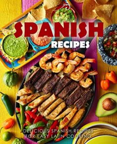 Spanish Recipes: Delicious Spanish Recipes for Easy Latin Cooking