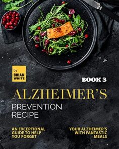 Alzheimer’s Prevention Recipe: An Exceptional Guide to Help You Forget Your Alzheimer’s with Fantastic Meals