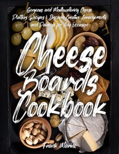 Cheese Boards Cookbook: Gorgeous and Mouthwatering Cheese Platters Recipes | Discover Creative Arrangements and Pairings for Any Occasion