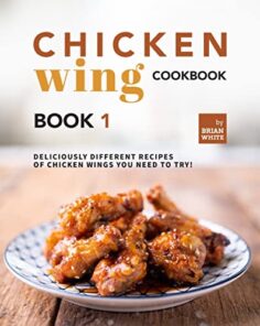 Chicken Wing Cookbook Book 1: Deliciously Different Recipes of Chicken Wings You Need to Try!