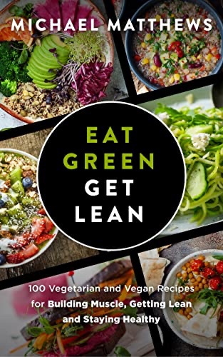Eat Green Get Lean: 100 Vegetarian and Vegan Recipes for Building Muscle, Getting Lean and Staying Healthy