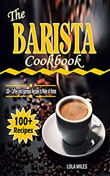 THE BARISTA COOKBOOK: 100+ Coffee and Espresso Recipes to Make at Home