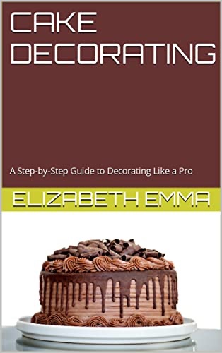 Cake Decorating: A Step-by-Step Guide to Decorating Like a Pro