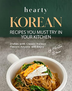 Hearty Korean Recipes You Must Try in Your Kitchen: Dishes with Classic Korean Flavors Anyone will Enjoy