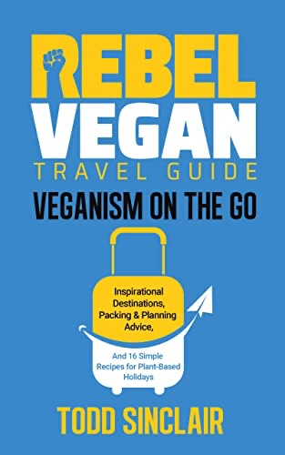 REBEL VEGAN TRAVEL GUIDE: Veganism On The Go: Inspirational Destinations, Packing & Planning Advice, and 16 Simple Recipes for Plant-Based Holidays