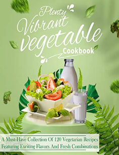 Plenty Vibrant Vegetable Cookbook: A Must-Have Collection Of 120 Vegetarian Recipes Featuring Exciting Flavors And Fresh Combinations