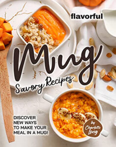 Flavorful Mug Savory Recipes: Discover New Ways to Make Your Meal in A Mug!