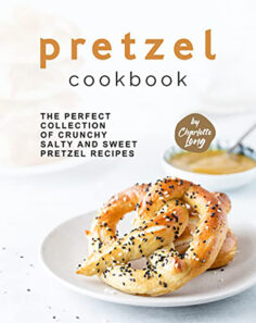 Pretzel Cookbook: The Perfect Collection of Crunchy Salty and Sweet Pretzel Recipes