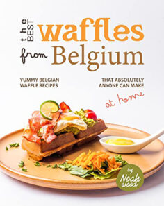 The Best Waffles from Belgium: Yummy Belgian Waffle Recipes That Absolutely Anyone Can Make at Home