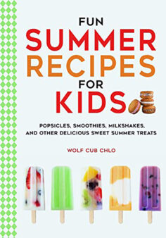 Fun Summer Recipes for Kids: Popsicles, Smoothies, Milkshakes, and Other Delicious Sweet Summer Treats : 50+ Fun Recipes for Kids