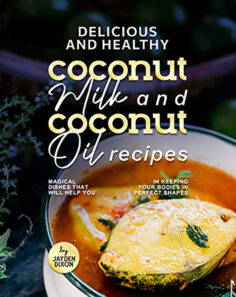 Delicious and Healthy Coconut Milk and Coconut Oil Recipes: Magical Dishes That Will Help You in Keeping Your Bodies in Perfect Shapes