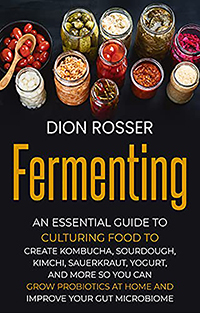 Fermenting: An Essential Guide to Culturing Food to Create Kombucha, Sourdough, Kimchi, Sauerkraut, Yogurt, and More so You Can Grow Probiotics at Home … Your Gut Microbiome