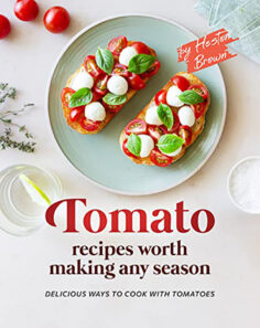 Tomato Recipes Worth Making Any Season: Delicious Ways to Cook with Tomatoes
