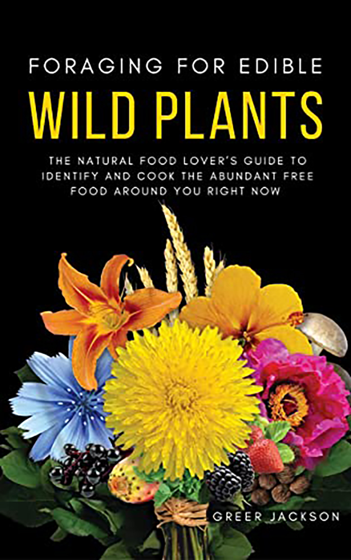 Foraging For Edible Wild Plants: The Natural Food Lover’s Guide to Identify and Cook the Abundant Free Food Around You Right Now