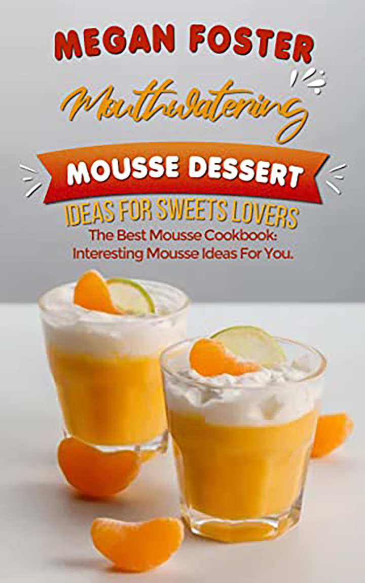 Mouthwatering Mousse Dessert Ideas For Sweets Lovers: The Best Mousse Cookbook: Interesting Mousse Ideas For You