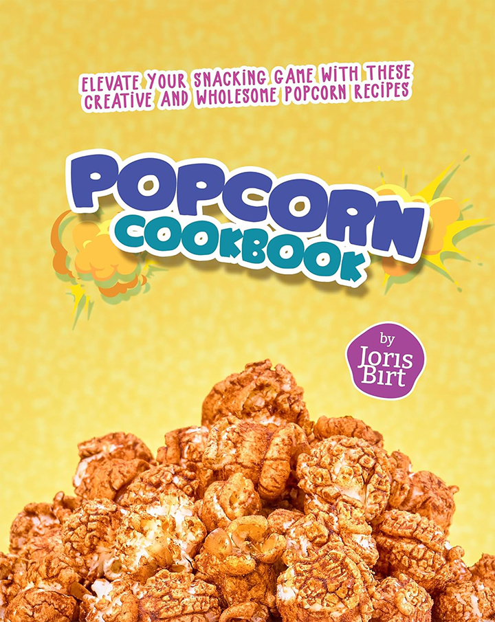 Popcorn Cookbook: Elevate Your Snacking Game with These Creative and Wholesome Popcorn Recipes