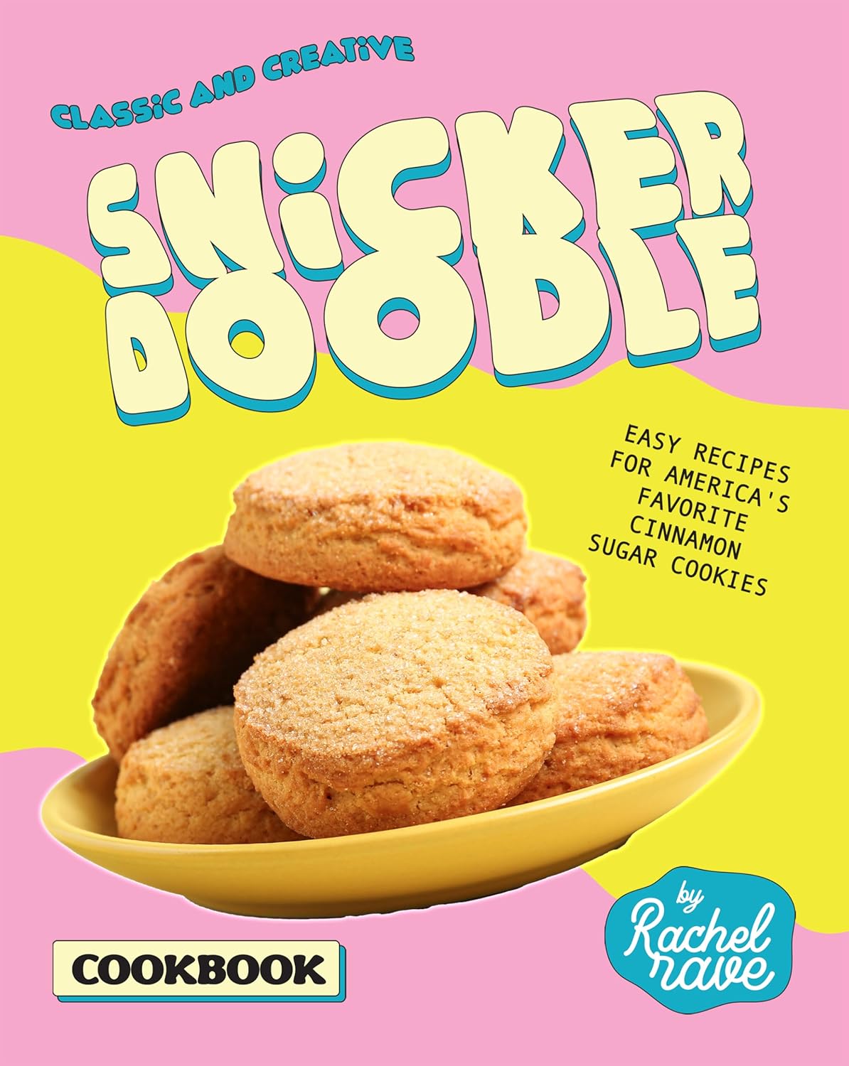 Classic and Creative Snickerdoodle Cookbook: Easy Recipes for America's Favorite Cinnamon Sugar Cookies