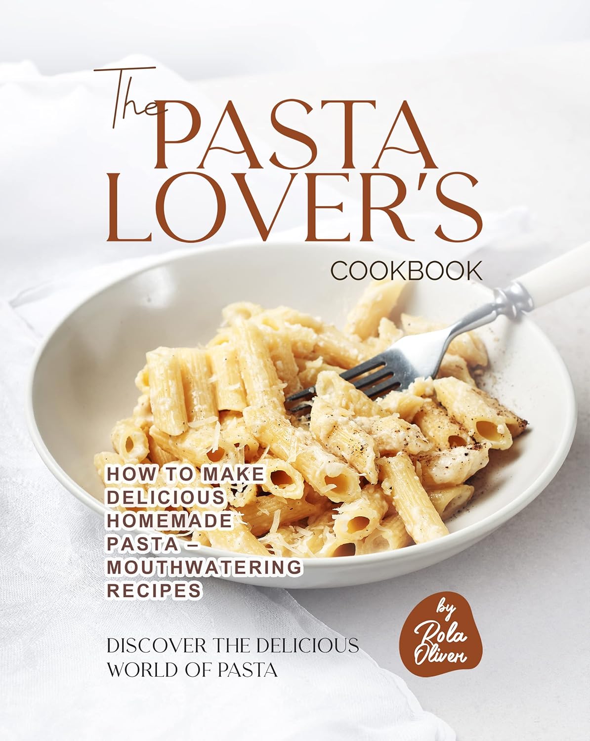 The Pasta Lover's Cookbook: How to Make Delicious Homemade Pasta – Mouthwatering Recipes